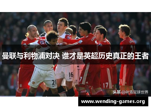 曼联与利物浦对决 谁才是英超历史真正的王者 曼联与利物浦对决 谁才是英超历史真正的王者