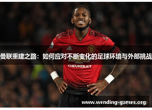 曼联重建之路:如何应对不断变化的足球环境与外部挑战 曼联重建之路:如何应对不断变化的足球环境与外部挑战