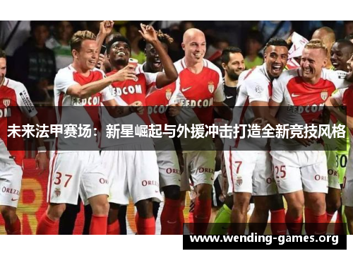 未来法甲赛场:新星崛起与外援冲击打造全新竞技风格 未来法甲赛场:新星崛起与外援冲击打造全新竞技风格