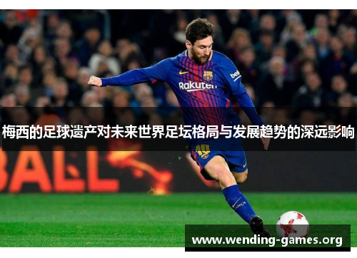 梅西的足球遗产对未来世界足坛格局与发展趋势的深远影响 梅西的足球遗产对未来世界足坛格局与发展趋势的深远影响