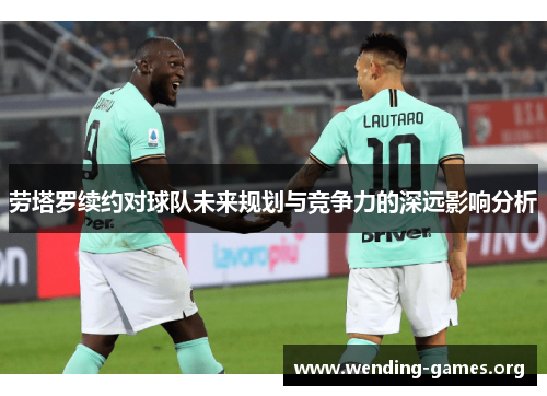 劳塔罗续约对球队未来规划与竞争力的深远影响分析 劳塔罗续约对球队未来规划与竞争力的深远影响分析