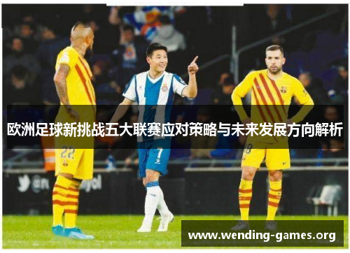 欧洲足球新挑战五大联赛应对策略与未来发展方向解析 欧洲足球新挑战五大联赛应对策略与未来发展方向解析