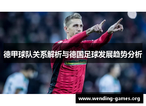 德甲球队关系解析与德国足球发展趋势分析 德甲球队关系解析与德国足球发展趋势分析