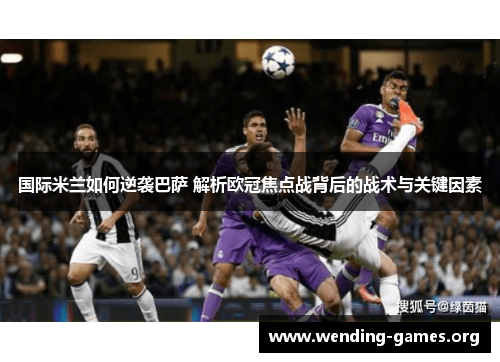 国际米兰如何逆袭巴萨 解析欧冠焦点战背后的战术与关键因素 国际米兰如何逆袭巴萨 解析欧冠焦点战背后的战术与关键因素