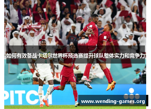 如何有效备战卡塔尔世界杯预选赛提升球队整体实力和竞争力 如何有效备战卡塔尔世界杯预选赛提升球队整体实力和竞争力