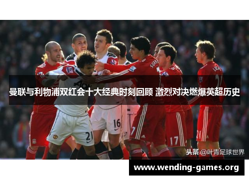 曼联与利物浦双红会十大经典时刻回顾 激烈对决燃爆英超历史 曼联与利物浦双红会十大经典时刻回顾 激烈对决燃爆英超历史