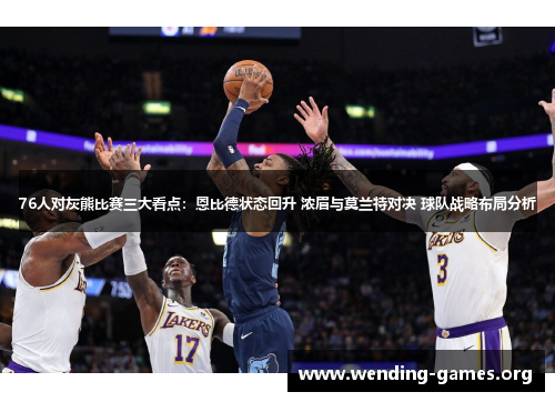 76人对灰熊比赛三大看点:恩比德状态回升 浓眉与莫兰特对决 球队战略布局分析 76人对灰熊比赛三大看点:恩比德状态回升 浓眉与莫兰特对决 球队战略布局分析