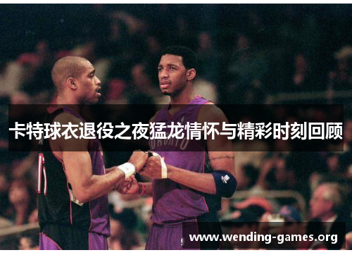 卡特球衣退役之夜猛龙情怀与精彩时刻回顾 卡特球衣退役之夜猛龙情怀与精彩时刻回顾