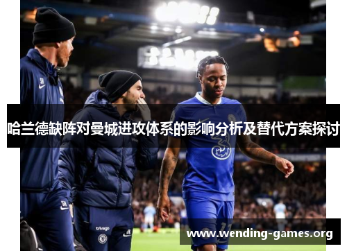 哈兰德缺阵对曼城进攻体系的影响分析及替代方案探讨 哈兰德缺阵对曼城进攻体系的影响分析及替代方案探讨