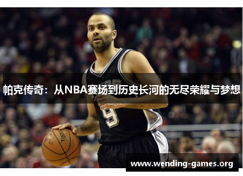 帕克传奇:从NBA赛场到历史长河的无尽荣耀与梦想 帕克传奇:从NBA赛场到历史长河的无尽荣耀与梦想