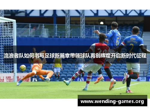 流浪者队如何书写足球新篇章带领球队再创辉煌开启新时代征程 流浪者队如何书写足球新篇章带领球队再创辉煌开启新时代征程