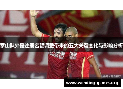 泰山队外援注册名额调整带来的五大关键变化与影响分析 泰山队外援注册名额调整带来的五大关键变化与影响分析