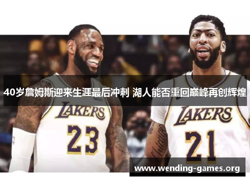 40岁詹姆斯迎来生涯最后冲刺 湖人能否重回巅峰再创辉煌 40岁詹姆斯迎来生涯最后冲刺 湖人能否重回巅峰再创辉煌