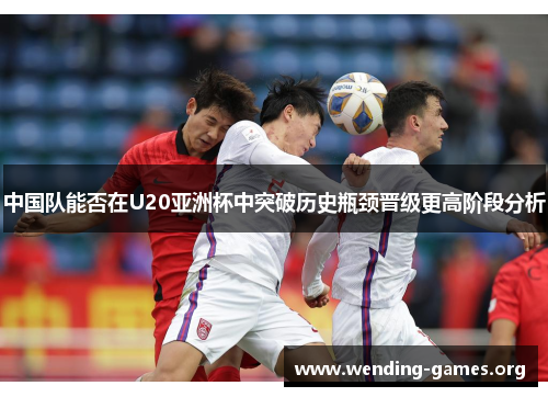 中国队能否在U20亚洲杯中突破历史瓶颈晋级更高阶段分析 中国队能否在U20亚洲杯中突破历史瓶颈晋级更高阶段分析