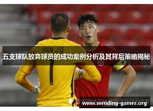 五支球队放弃球员的成功案例分析及其背后策略揭秘 五支球队放弃球员的成功案例分析及其背后策略揭秘