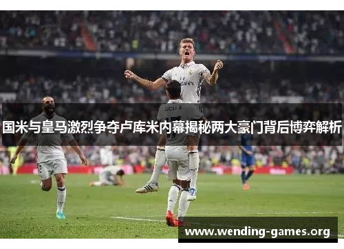 国米与皇马激烈争夺卢库米内幕揭秘两大豪门背后博弈解析 国米与皇马激烈争夺卢库米内幕揭秘两大豪门背后博弈解析