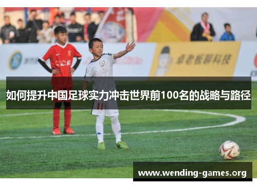 如何提升中国足球实力冲击世界前100名的战略与路径 如何提升中国足球实力冲击世界前100名的战略与路径