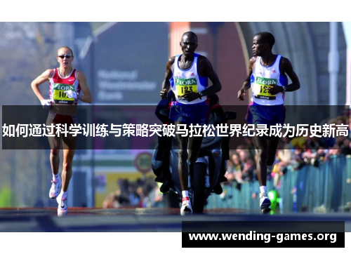 如何通过科学训练与策略突破马拉松世界纪录成为历史新高 如何通过科学训练与策略突破马拉松世界纪录成为历史新高
