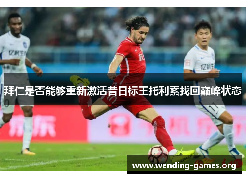 拜仁是否能够重新激活昔日标王托利索找回巅峰状态