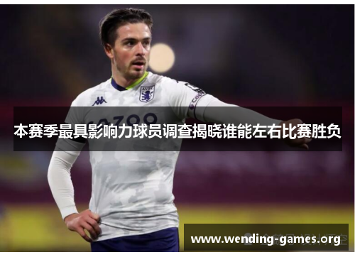 本赛季最具影响力球员调查揭晓谁能左右比赛胜负 本赛季最具影响力球员调查揭晓谁能左右比赛胜负