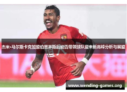 杰米·马尔斯卡克加盟伯恩茅斯后能否带领球队迎来新高峰分析与展望 杰米·马尔斯卡克加盟伯恩茅斯后能否带领球队迎来新高峰分析与展望