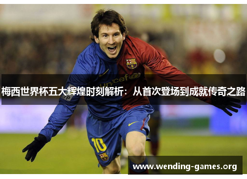 梅西世界杯五大辉煌时刻解析:从首次登场到成就传奇之路 梅西世界杯五大辉煌时刻解析:从首次登场到成就传奇之路