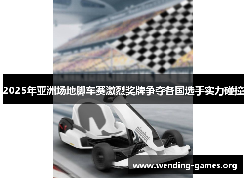 2025年亚洲场地脚车赛激烈奖牌争夺各国选手实力碰撞 2025年亚洲场地脚车赛激烈奖牌争夺各国选手实力碰撞
