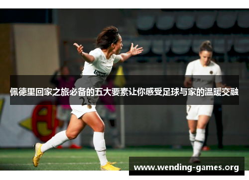 佩德里回家之旅必备的五大要素让你感受足球与家的温暖交融 佩德里回家之旅必备的五大要素让你感受足球与家的温暖交融