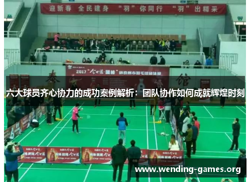 六大球员齐心协力的成功案例解析:团队协作如何成就辉煌时刻 六大球员齐心协力的成功案例解析:团队协作如何成就辉煌时刻
