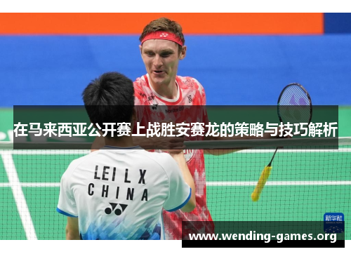 在马来西亚公开赛上战胜安赛龙的策略与技巧解析 在马来西亚公开赛上战胜安赛龙的策略与技巧解析