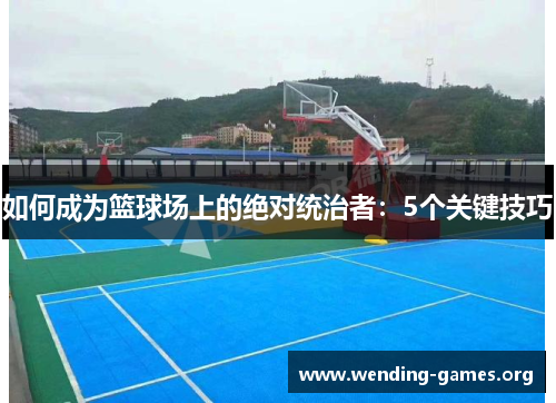 如何成为篮球场上的绝对统治者:5个关键技巧 如何成为篮球场上的绝对统治者:5个关键技巧