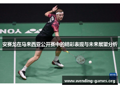 安赛龙在马来西亚公开赛中的精彩表现与未来展望分析 安赛龙在马来西亚公开赛中的精彩表现与未来展望分析