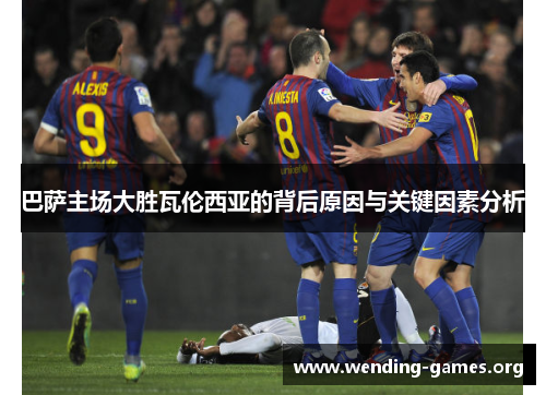 巴萨主场大胜瓦伦西亚的背后原因与关键因素分析 巴萨主场大胜瓦伦西亚的背后原因与关键因素分析