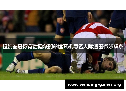 拉姆塞进球背后隐藏的命运玄机与名人际遇的微妙联系 拉姆塞进球背后隐藏的命运玄机与名人际遇的微妙联系