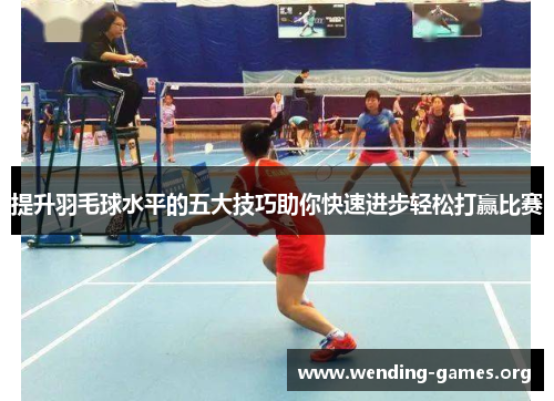 提升羽毛球水平的五大技巧助你快速进步轻松打赢比赛