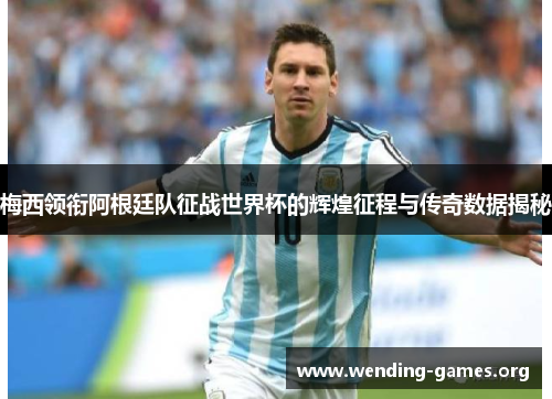 梅西领衔阿根廷队征战世界杯的辉煌征程与传奇数据揭秘