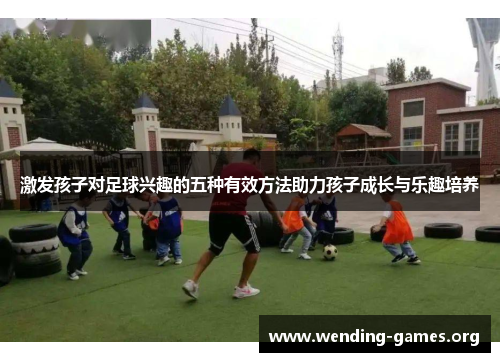 激发孩子对足球兴趣的五种有效方法助力孩子成长与乐趣培养 激发孩子对足球兴趣的五种有效方法助力孩子成长与乐趣培养