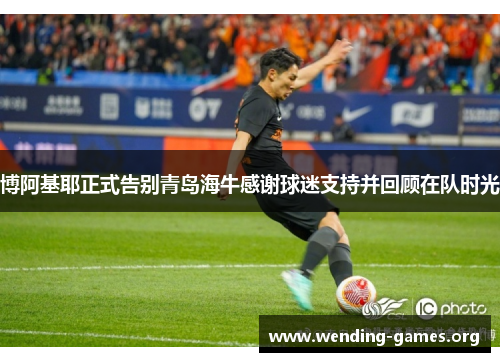 博阿基耶正式告别青岛海牛感谢球迷支持并回顾在队时光 博阿基耶正式告别青岛海牛感谢球迷支持并回顾在队时光