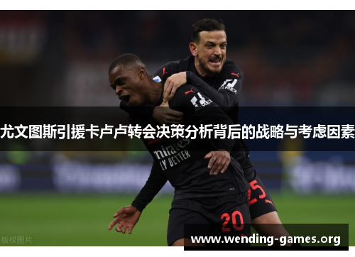 尤文图斯引援卡卢卢转会决策分析背后的战略与考虑因素 尤文图斯引援卡卢卢转会决策分析背后的战略与考虑因素