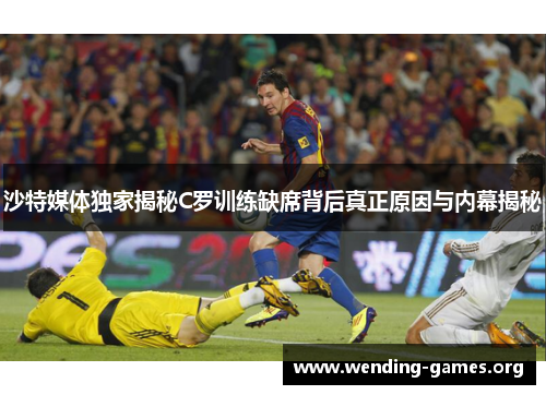 沙特媒体独家揭秘C罗训练缺席背后真正原因与内幕揭秘 沙特媒体独家揭秘C罗训练缺席背后真正原因与内幕揭秘