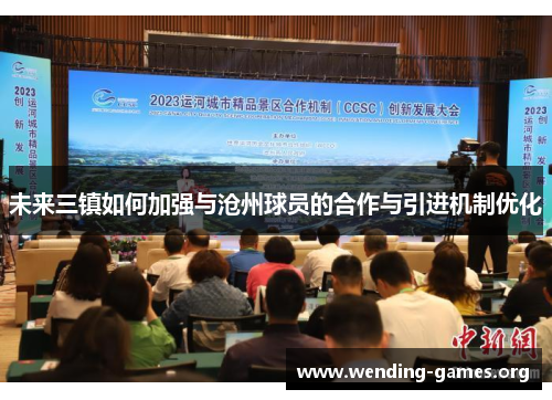 未来三镇如何加强与沧州球员的合作与引进机制优化 未来三镇如何加强与沧州球员的合作与引进机制优化