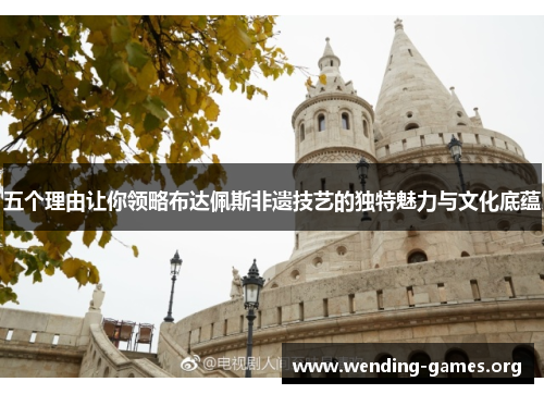 五个理由让你领略布达佩斯非遗技艺的独特魅力与文化底蕴 五个理由让你领略布达佩斯非遗技艺的独特魅力与文化底蕴