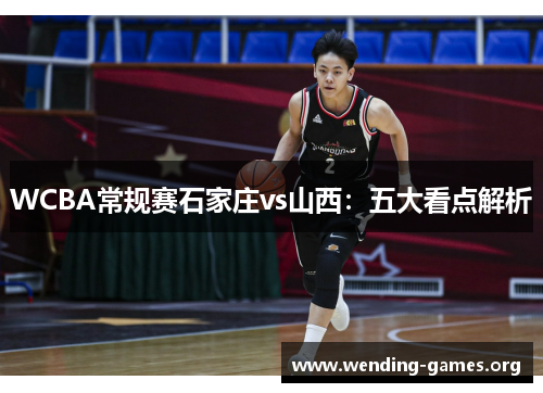 WCBA常规赛石家庄vs山西:五大看点解析 WCBA常规赛石家庄vs山西:五大看点解析