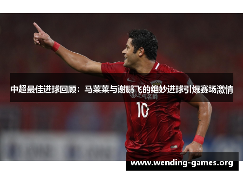 中超最佳进球回顾:马莱莱与谢鹏飞的绝妙进球引爆赛场激情 中超最佳进球回顾:马莱莱与谢鹏飞的绝妙进球引爆赛场激情