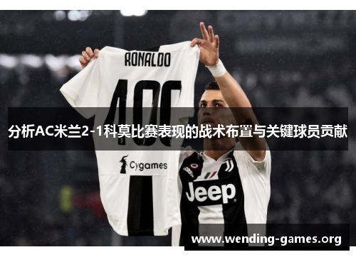 分析AC米兰2-1科莫比赛表现的战术布置与关键球员贡献 分析AC米兰2-1科莫比赛表现的战术布置与关键球员贡献