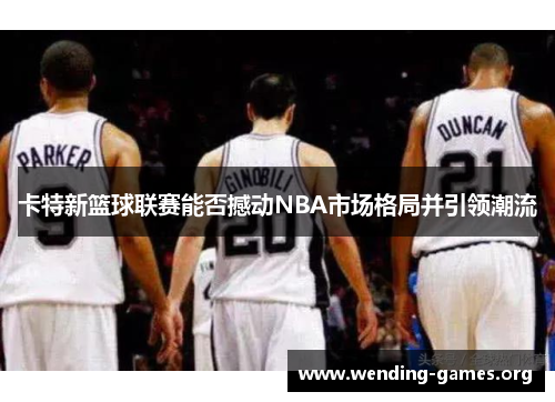 卡特新篮球联赛能否撼动NBA市场格局并引领潮流 卡特新篮球联赛能否撼动NBA市场格局并引领潮流