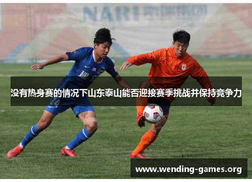没有热身赛的情况下山东泰山能否迎接赛季挑战并保持竞争力 没有热身赛的情况下山东泰山能否迎接赛季挑战并保持竞争力