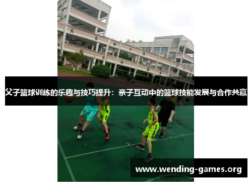 父子篮球训练的乐趣与技巧提升:亲子互动中的篮球技能发展与合作共赢 父子篮球训练的乐趣与技巧提升:亲子互动中的篮球技能发展与合作共赢