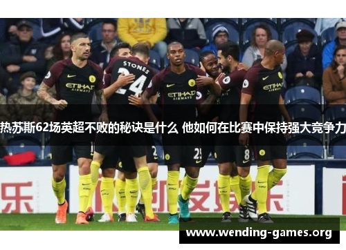 热苏斯62场英超不败的秘诀是什么 他如何在比赛中保持强大竞争力 热苏斯62场英超不败的秘诀是什么 他如何在比赛中保持强大竞争力