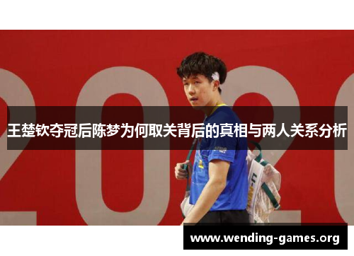 王楚钦夺冠后陈梦为何取关背后的真相与两人关系分析 王楚钦夺冠后陈梦为何取关背后的真相与两人关系分析